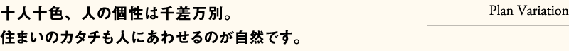 十人十色、人の個性は千差万別。住まいのカタチも人にあわせるのが自然です。